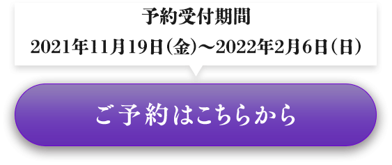 予約受付期間　2021年11月19日（金） ˜ 2022年2月6日（日） ご予約はこちらから