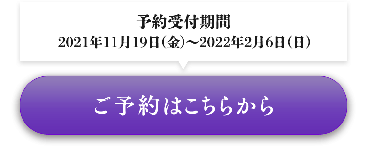 予約受付期間　2021年11月19日（金） ˜ 2022年2月6日（日） ご予約はこちらから