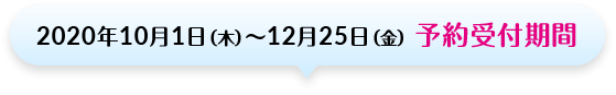2020年10月1日（木）～12月25日（金）予約受付期間
