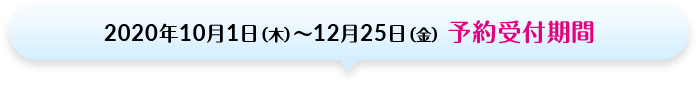 2020年10月1日（木）～12月25日（金）予約受付期間