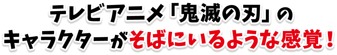 TVアニメ「鬼滅の刃」のキャラクターがそばにいるような感覚！