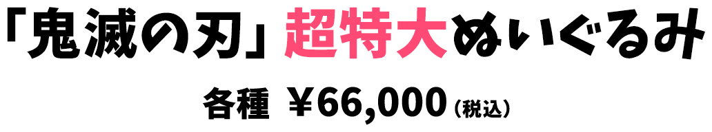 「鬼滅の刃」超特大ぬいぐるみ 各種 ￥66,000（税込）