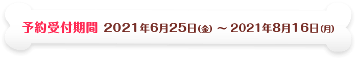 予約受付期間　2021年6月25日（金） ˜ 2021年8月16日（月）